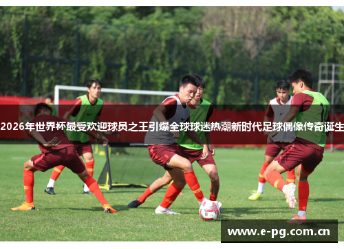 2026年世界杯最受欢迎球员之王引爆全球球迷热潮新时代足球偶像传奇诞生