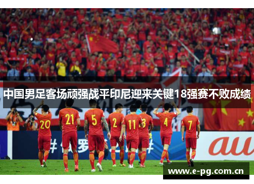 中国男足客场顽强战平印尼迎来关键18强赛不败成绩