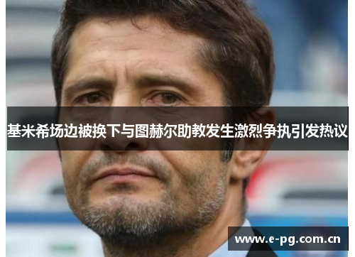 基米希场边被换下与图赫尔助教发生激烈争执引发热议