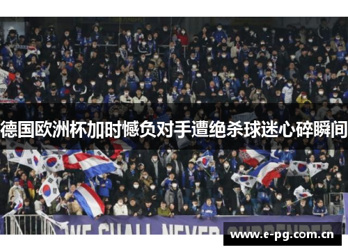 德国欧洲杯加时憾负对手遭绝杀球迷心碎瞬间